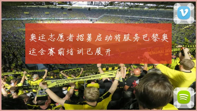 奥运志愿者招募启动将服务巴黎奥运会赛前培训已展开