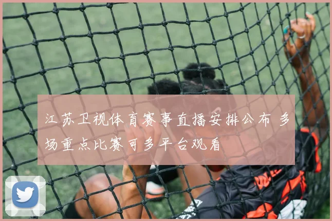 江苏卫视体育赛事直播安排公布 多场重点比赛可多平台观看