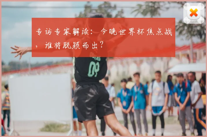 专访专家解读:今晚世界杯焦点战,谁将脱颖而出?