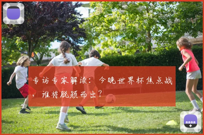 专访专家解读:今晚世界杯焦点战,谁将脱颖而出?