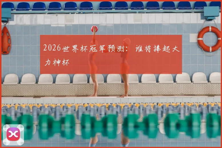 2026世界杯冠军预测：谁将捧起大力神杯